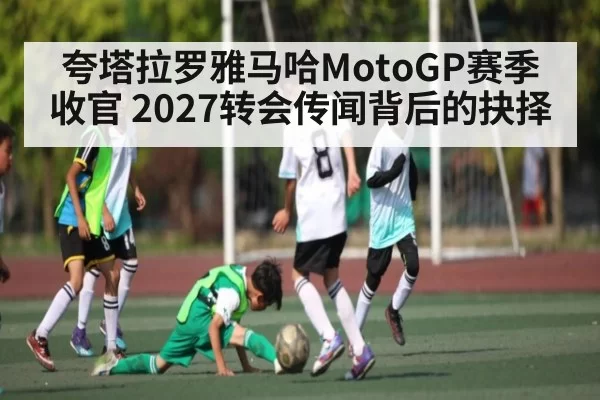 夸塔拉罗雅马哈MotoGP赛季收官 2027转会传闻背后的抉择 - OBSports